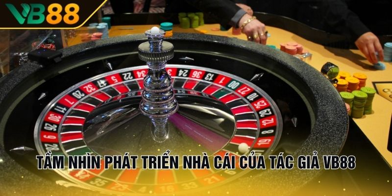 Tác Giả VB88 – Người Đứng Đầu Thị Trường Cá Cược Châu Á 2 Tầm Nhìn Phát Triển Nhà Cái Của Tác Giả VB88